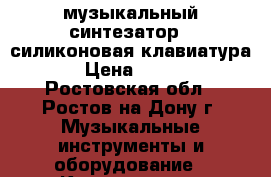 музыкальный синтезатор ( силиконовая клавиатура ) › Цена ­ 3 700 - Ростовская обл., Ростов-на-Дону г. Музыкальные инструменты и оборудование » Клавишные   . Ростовская обл.,Ростов-на-Дону г.